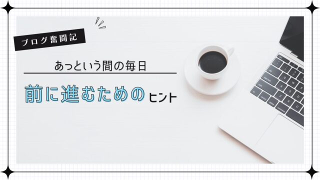 【ブログ奮闘記】あっという間の毎日とそれでも前に進むためのヒント